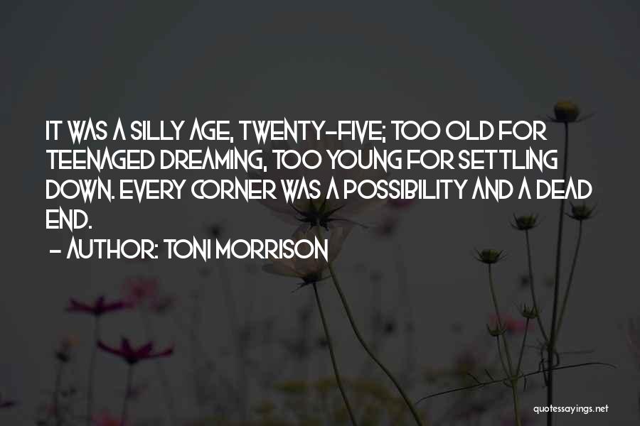 Toni Morrison Quotes: It Was A Silly Age, Twenty-five; Too Old For Teenaged Dreaming, Too Young For Settling Down. Every Corner Was A