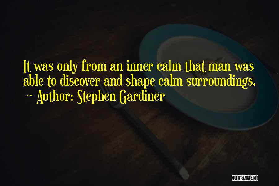 Stephen Gardiner Quotes: It Was Only From An Inner Calm That Man Was Able To Discover And Shape Calm Surroundings.