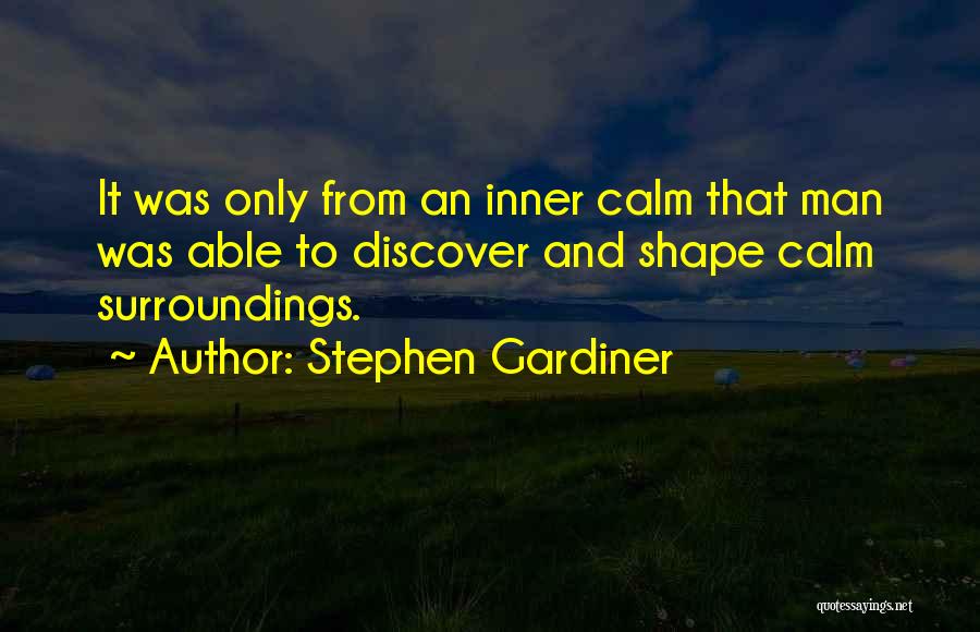 Stephen Gardiner Quotes: It Was Only From An Inner Calm That Man Was Able To Discover And Shape Calm Surroundings.