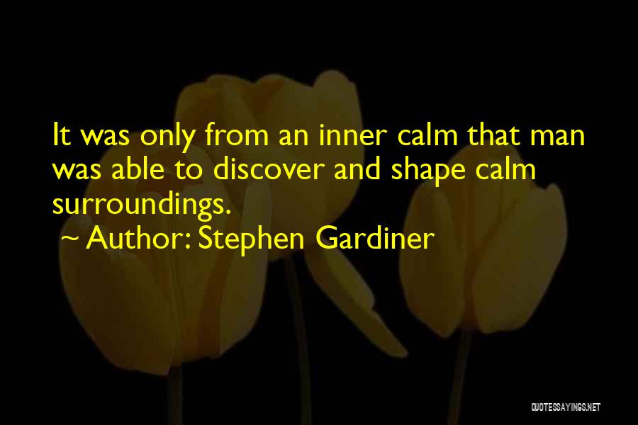 Stephen Gardiner Quotes: It Was Only From An Inner Calm That Man Was Able To Discover And Shape Calm Surroundings.