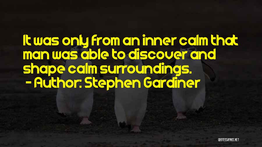 Stephen Gardiner Quotes: It Was Only From An Inner Calm That Man Was Able To Discover And Shape Calm Surroundings.