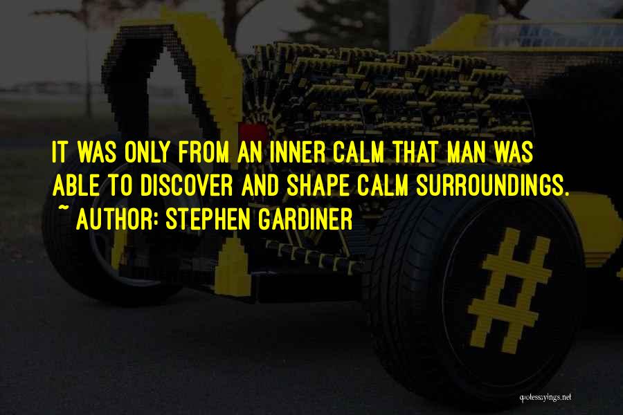 Stephen Gardiner Quotes: It Was Only From An Inner Calm That Man Was Able To Discover And Shape Calm Surroundings.