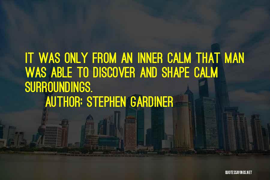 Stephen Gardiner Quotes: It Was Only From An Inner Calm That Man Was Able To Discover And Shape Calm Surroundings.