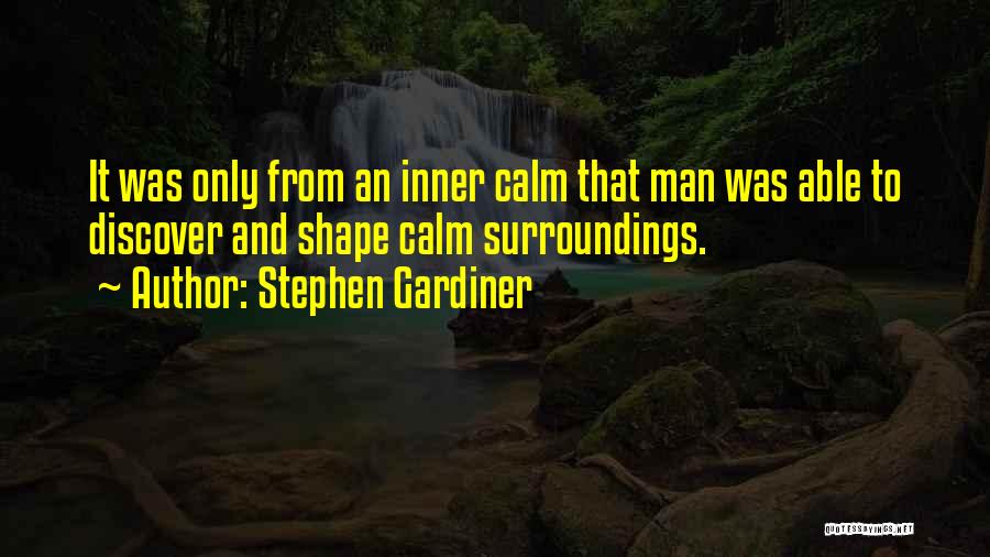 Stephen Gardiner Quotes: It Was Only From An Inner Calm That Man Was Able To Discover And Shape Calm Surroundings.