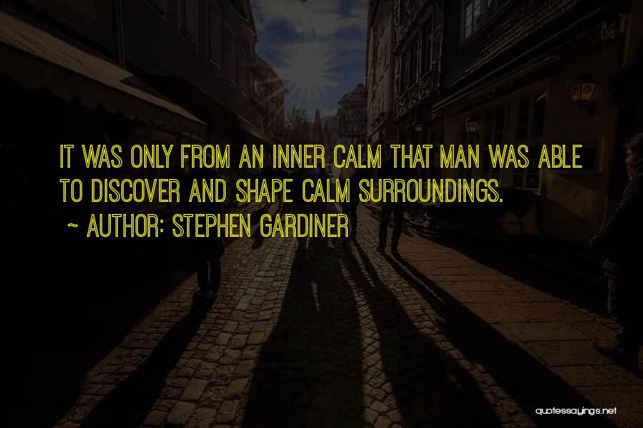 Stephen Gardiner Quotes: It Was Only From An Inner Calm That Man Was Able To Discover And Shape Calm Surroundings.