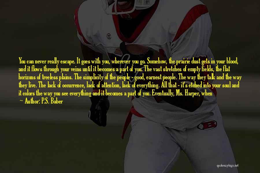 P.S. Baber Quotes: You Can Never Really Escape. It Goes With You, Wherever You Go. Somehow, The Prairie Dust Gets In Your Blood,