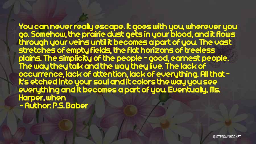 P.S. Baber Quotes: You Can Never Really Escape. It Goes With You, Wherever You Go. Somehow, The Prairie Dust Gets In Your Blood,