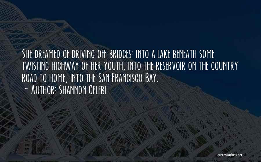 Shannon Celebi Quotes: She Dreamed Of Driving Off Bridges: Into A Lake Beneath Some Twisting Highway Of Her Youth, Into The Reservoir On