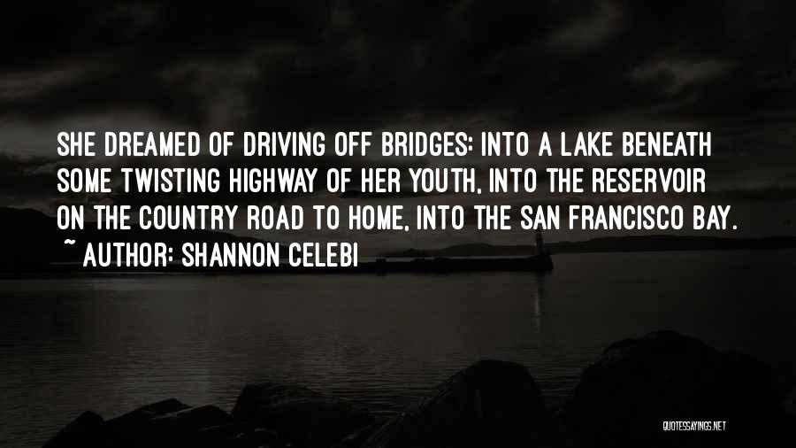 Shannon Celebi Quotes: She Dreamed Of Driving Off Bridges: Into A Lake Beneath Some Twisting Highway Of Her Youth, Into The Reservoir On