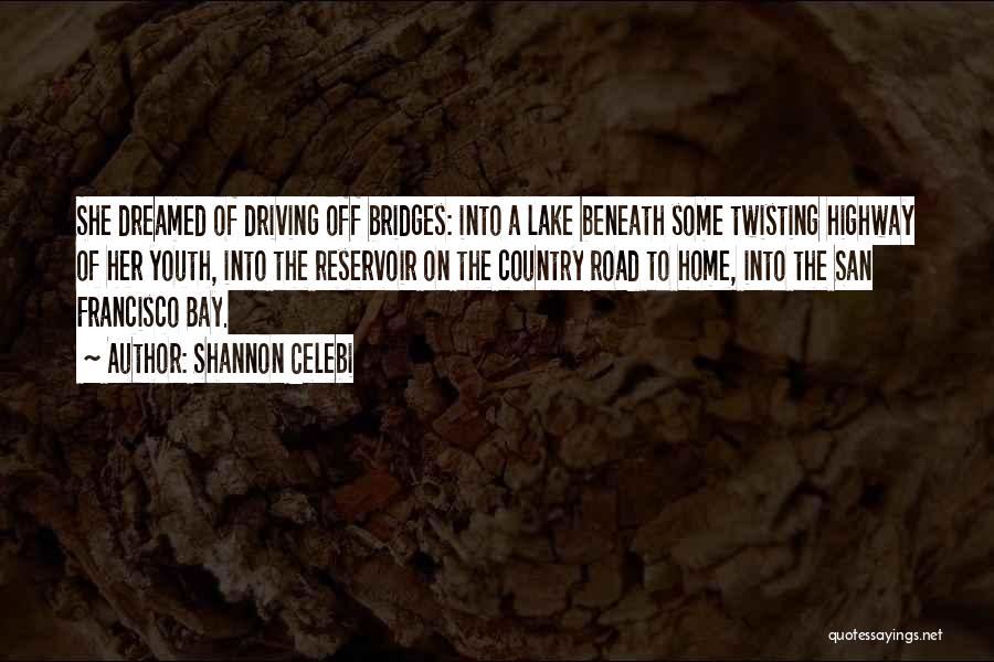 Shannon Celebi Quotes: She Dreamed Of Driving Off Bridges: Into A Lake Beneath Some Twisting Highway Of Her Youth, Into The Reservoir On