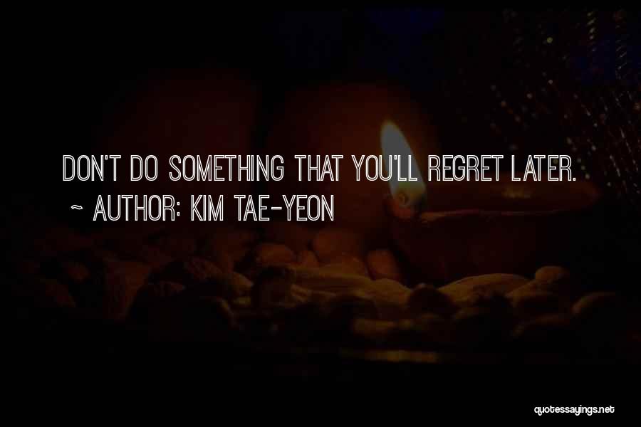 Kim Tae-yeon Quotes: Don't Do Something That You'll Regret Later.