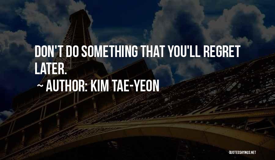 Kim Tae-yeon Quotes: Don't Do Something That You'll Regret Later.