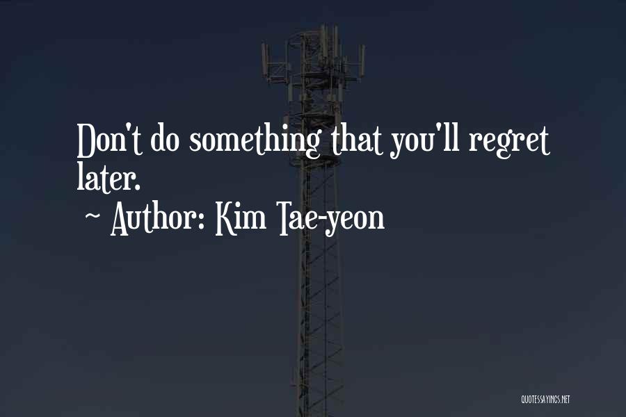 Kim Tae-yeon Quotes: Don't Do Something That You'll Regret Later.