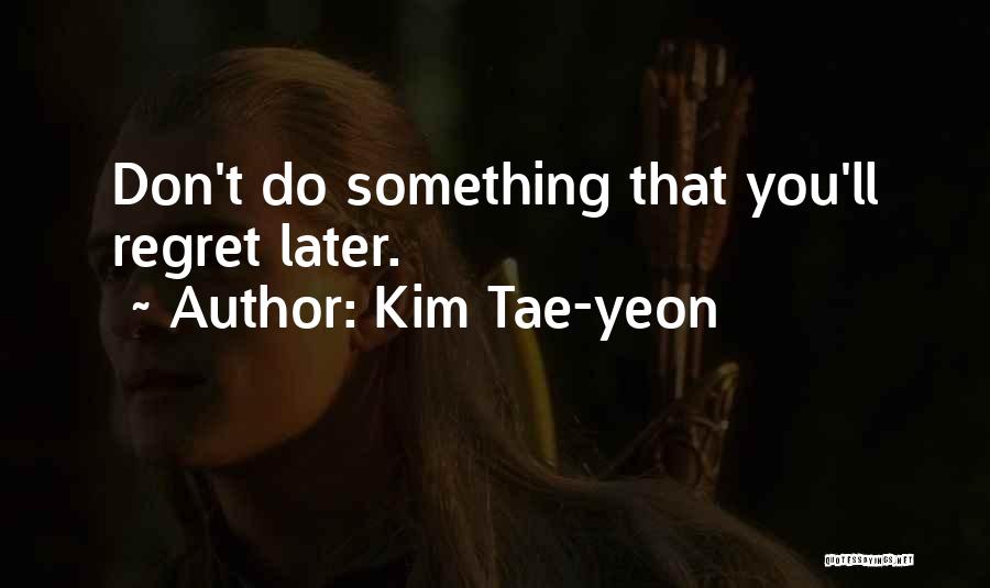 Kim Tae-yeon Quotes: Don't Do Something That You'll Regret Later.