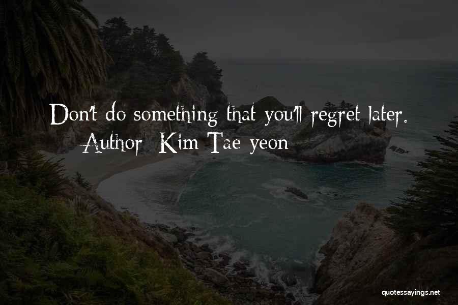 Kim Tae-yeon Quotes: Don't Do Something That You'll Regret Later.