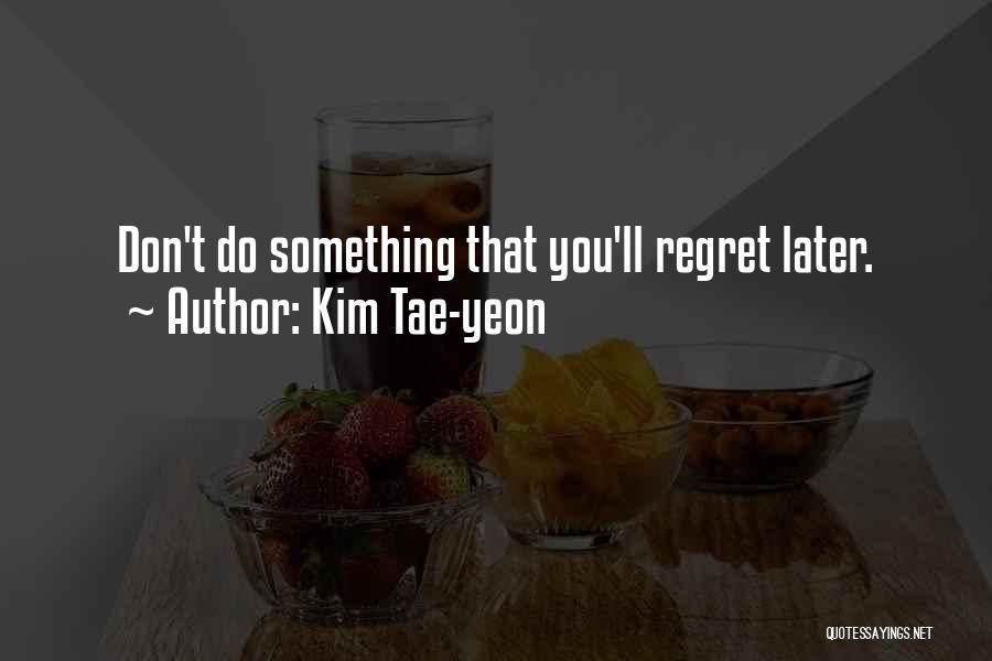Kim Tae-yeon Quotes: Don't Do Something That You'll Regret Later.