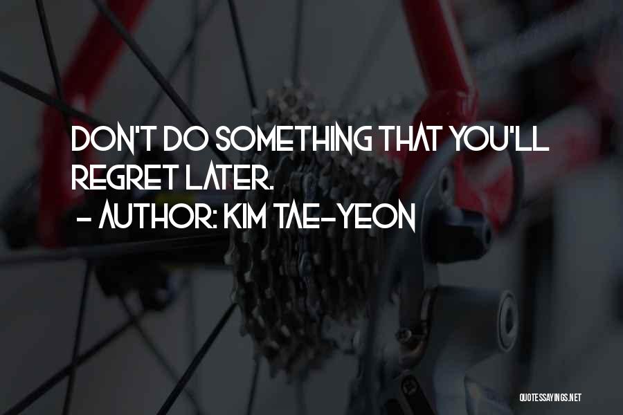 Kim Tae-yeon Quotes: Don't Do Something That You'll Regret Later.