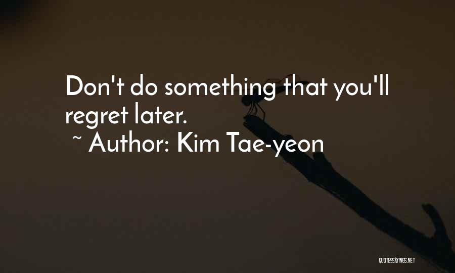 Kim Tae-yeon Quotes: Don't Do Something That You'll Regret Later.