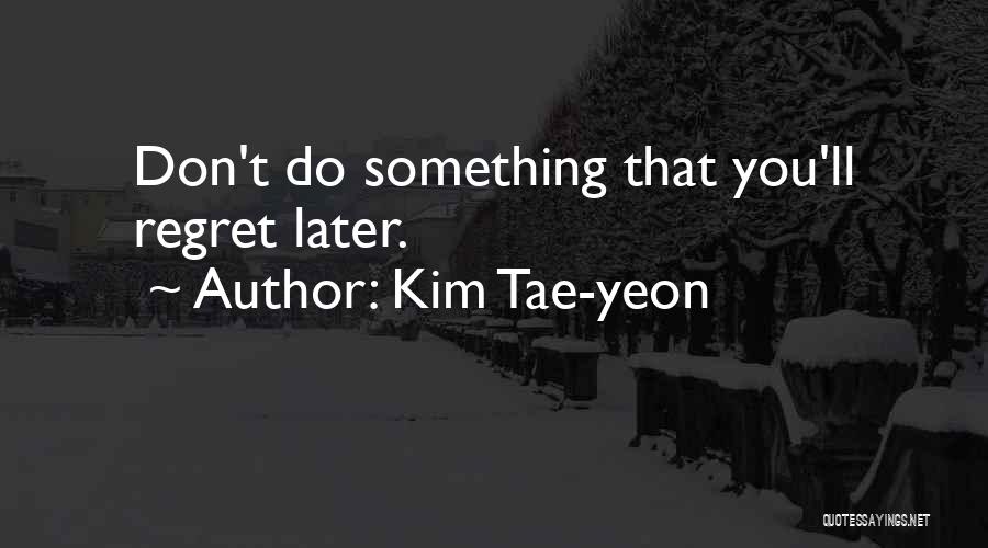 Kim Tae-yeon Quotes: Don't Do Something That You'll Regret Later.