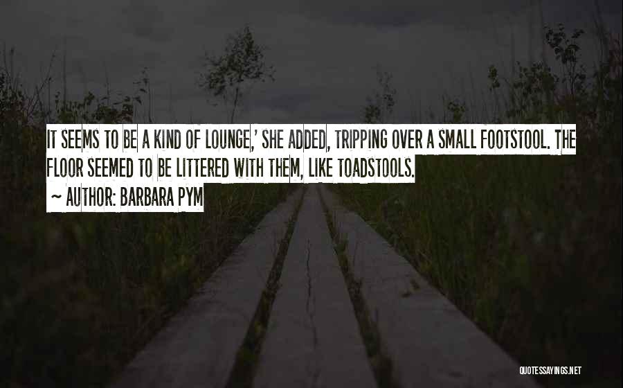 Barbara Pym Quotes: It Seems To Be A Kind Of Lounge,' She Added, Tripping Over A Small Footstool. The Floor Seemed To Be