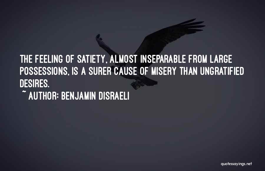 Benjamin Disraeli Quotes: The Feeling Of Satiety, Almost Inseparable From Large Possessions, Is A Surer Cause Of Misery Than Ungratified Desires.