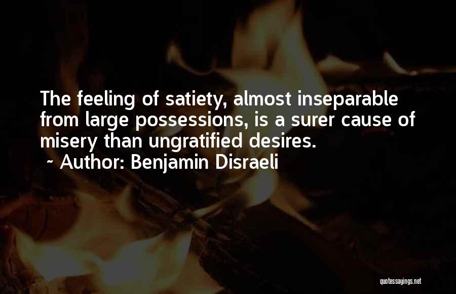 Benjamin Disraeli Quotes: The Feeling Of Satiety, Almost Inseparable From Large Possessions, Is A Surer Cause Of Misery Than Ungratified Desires.