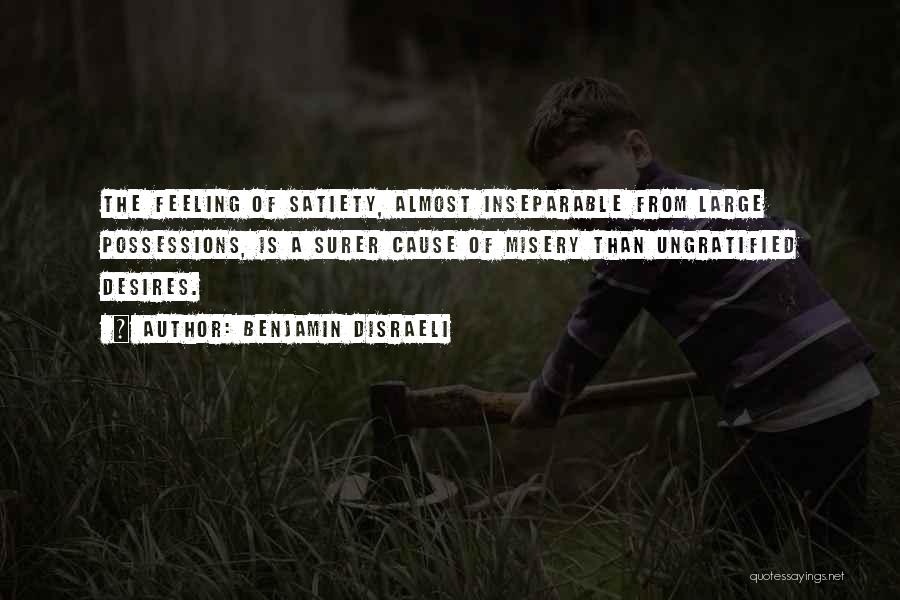 Benjamin Disraeli Quotes: The Feeling Of Satiety, Almost Inseparable From Large Possessions, Is A Surer Cause Of Misery Than Ungratified Desires.