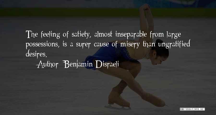 Benjamin Disraeli Quotes: The Feeling Of Satiety, Almost Inseparable From Large Possessions, Is A Surer Cause Of Misery Than Ungratified Desires.