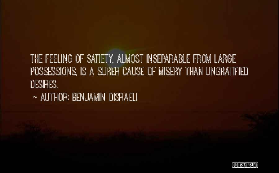 Benjamin Disraeli Quotes: The Feeling Of Satiety, Almost Inseparable From Large Possessions, Is A Surer Cause Of Misery Than Ungratified Desires.