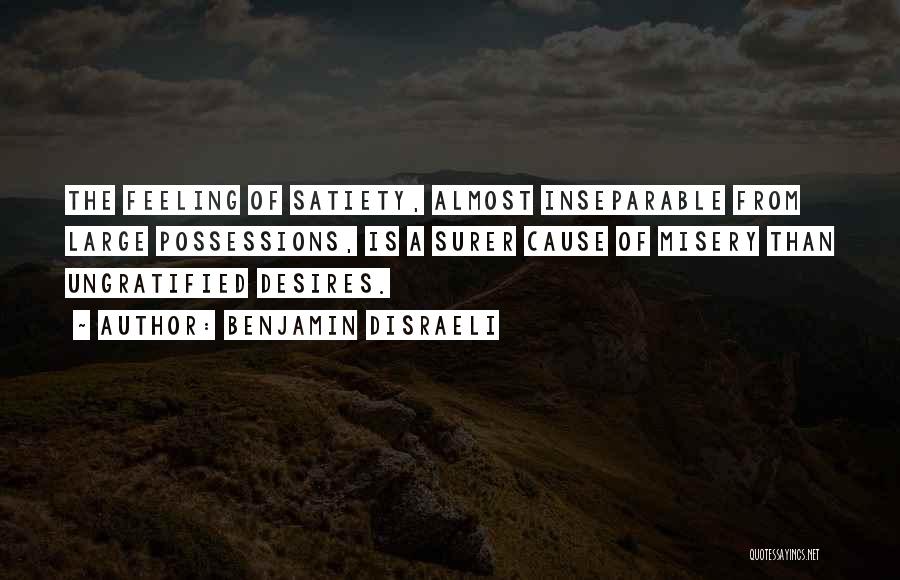 Benjamin Disraeli Quotes: The Feeling Of Satiety, Almost Inseparable From Large Possessions, Is A Surer Cause Of Misery Than Ungratified Desires.