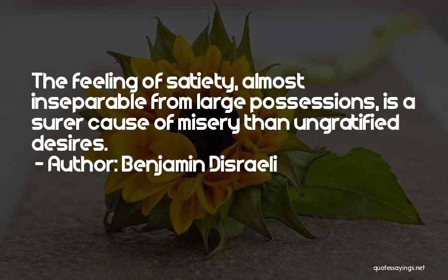 Benjamin Disraeli Quotes: The Feeling Of Satiety, Almost Inseparable From Large Possessions, Is A Surer Cause Of Misery Than Ungratified Desires.