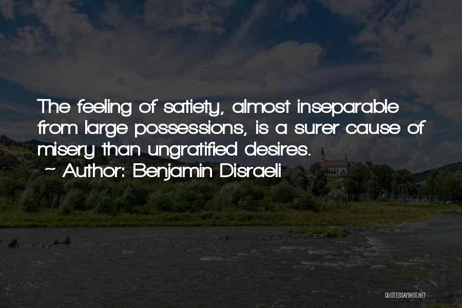 Benjamin Disraeli Quotes: The Feeling Of Satiety, Almost Inseparable From Large Possessions, Is A Surer Cause Of Misery Than Ungratified Desires.