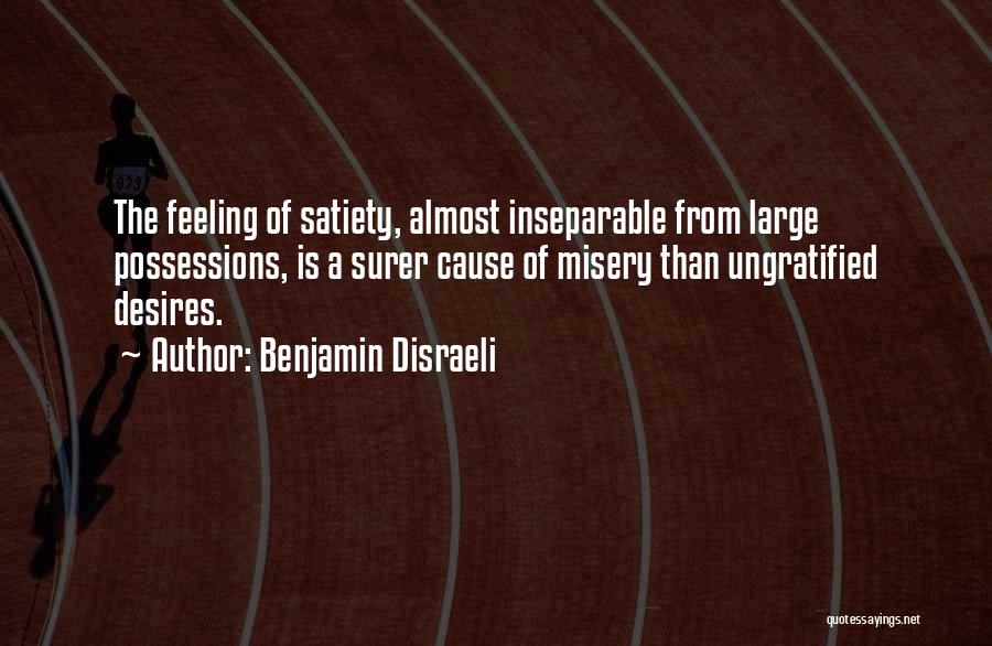 Benjamin Disraeli Quotes: The Feeling Of Satiety, Almost Inseparable From Large Possessions, Is A Surer Cause Of Misery Than Ungratified Desires.