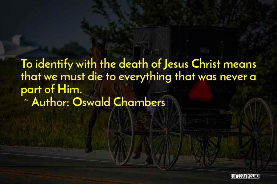 Oswald Chambers Quotes: To Identify With The Death Of Jesus Christ Means That We Must Die To Everything That Was Never A Part