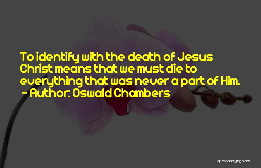 Oswald Chambers Quotes: To Identify With The Death Of Jesus Christ Means That We Must Die To Everything That Was Never A Part