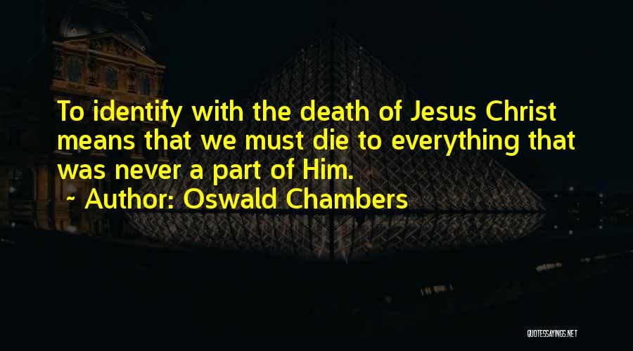 Oswald Chambers Quotes: To Identify With The Death Of Jesus Christ Means That We Must Die To Everything That Was Never A Part