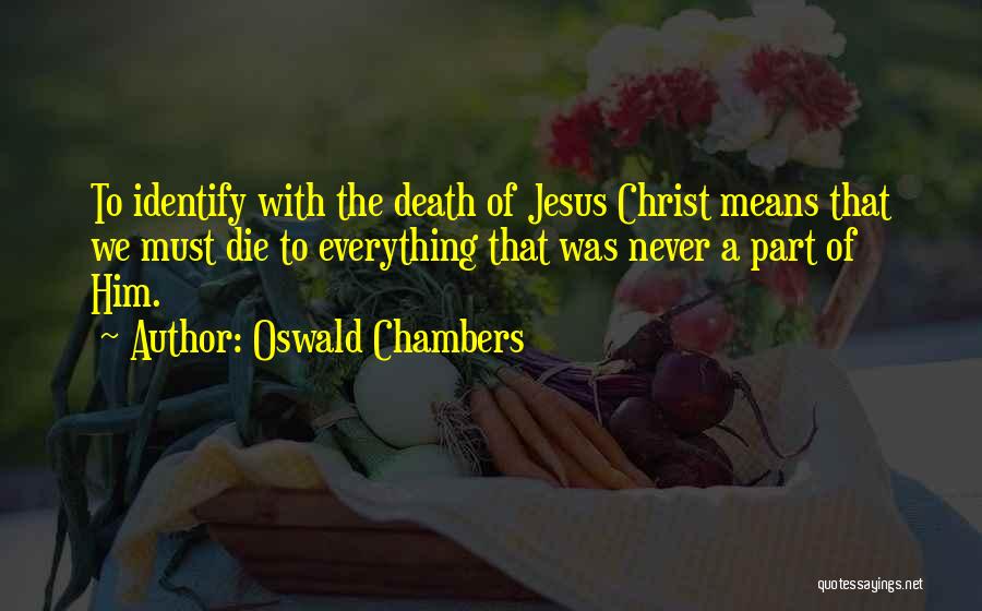 Oswald Chambers Quotes: To Identify With The Death Of Jesus Christ Means That We Must Die To Everything That Was Never A Part