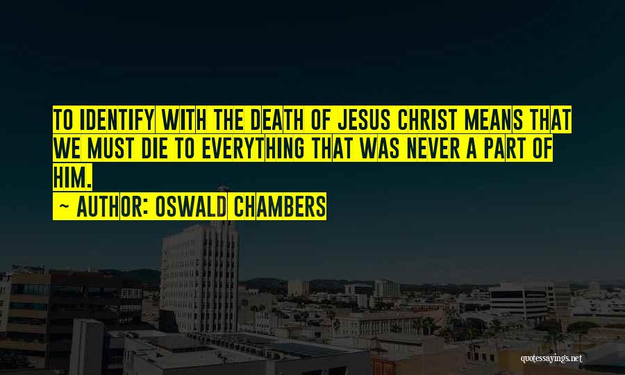 Oswald Chambers Quotes: To Identify With The Death Of Jesus Christ Means That We Must Die To Everything That Was Never A Part