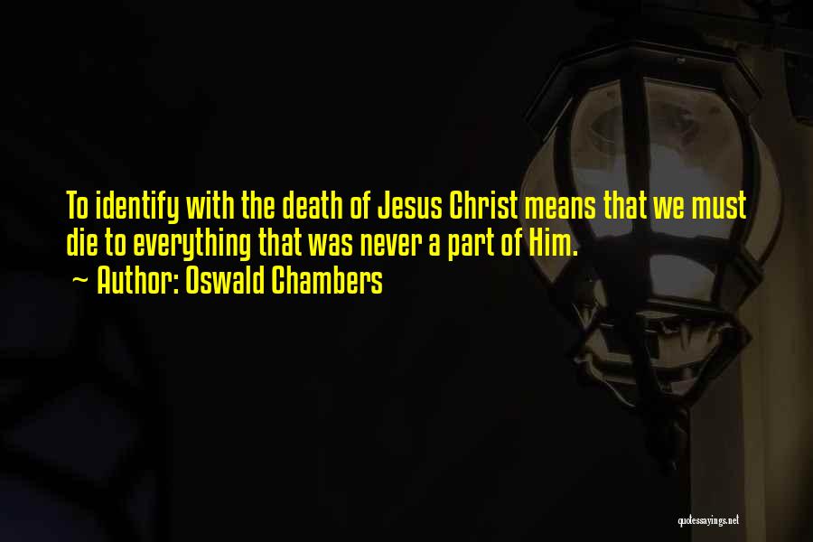 Oswald Chambers Quotes: To Identify With The Death Of Jesus Christ Means That We Must Die To Everything That Was Never A Part