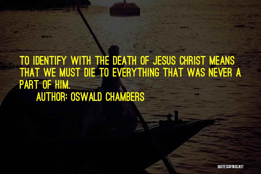 Oswald Chambers Quotes: To Identify With The Death Of Jesus Christ Means That We Must Die To Everything That Was Never A Part