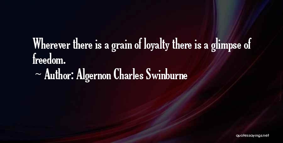 Algernon Charles Swinburne Quotes: Wherever There Is A Grain Of Loyalty There Is A Glimpse Of Freedom.