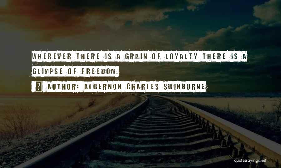 Algernon Charles Swinburne Quotes: Wherever There Is A Grain Of Loyalty There Is A Glimpse Of Freedom.