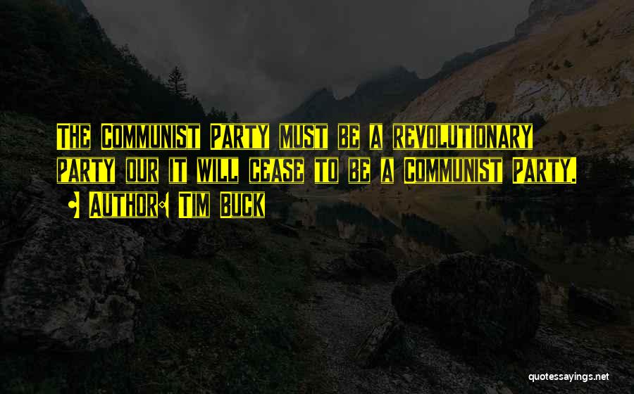 Tim Buck Quotes: The Communist Party Must Be A Revolutionary Party Our It Will Cease To Be A Communist Party.