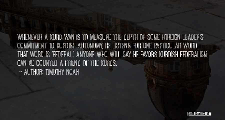 Timothy Noah Quotes: Whenever A Kurd Wants To Measure The Depth Of Some Foreign Leader's Commitment To Kurdish Autonomy, He Listens For One