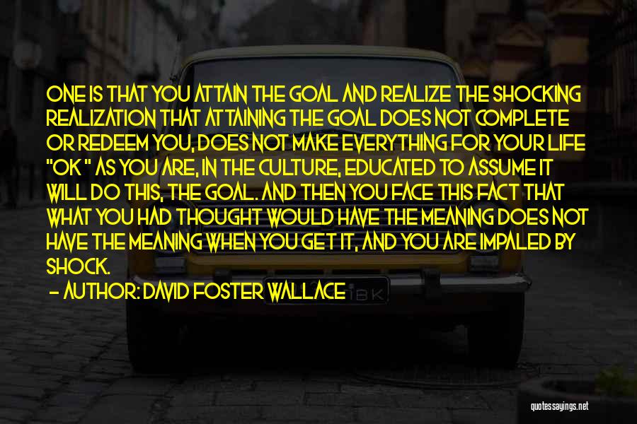 David Foster Wallace Quotes: One Is That You Attain The Goal And Realize The Shocking Realization That Attaining The Goal Does Not Complete Or