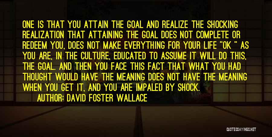 David Foster Wallace Quotes: One Is That You Attain The Goal And Realize The Shocking Realization That Attaining The Goal Does Not Complete Or