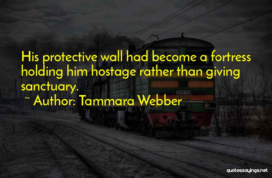 Tammara Webber Quotes: His Protective Wall Had Become A Fortress Holding Him Hostage Rather Than Giving Sanctuary.