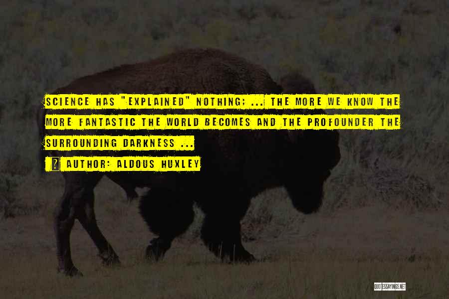 Aldous Huxley Quotes: Science Has Explained Nothing; ... The More We Know The More Fantastic The World Becomes And The Profounder The Surrounding