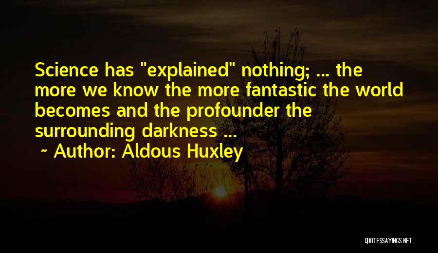 Aldous Huxley Quotes: Science Has Explained Nothing; ... The More We Know The More Fantastic The World Becomes And The Profounder The Surrounding
