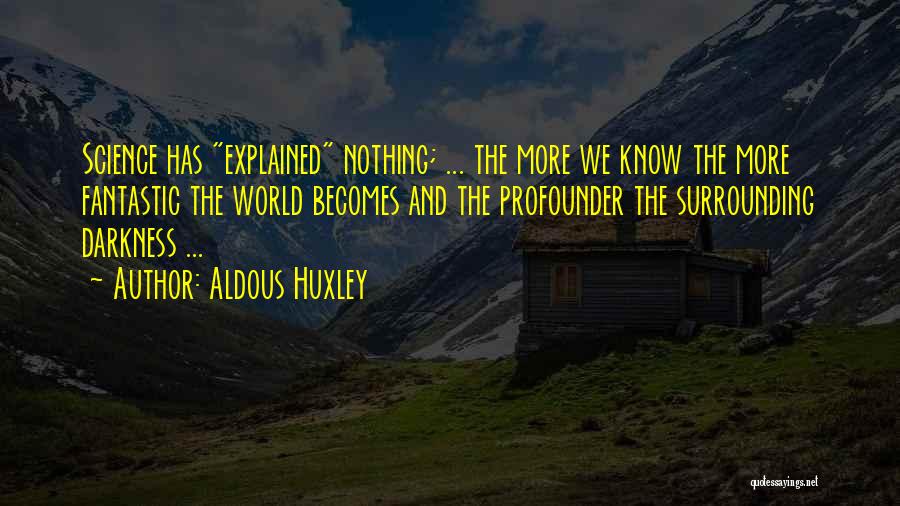 Aldous Huxley Quotes: Science Has Explained Nothing; ... The More We Know The More Fantastic The World Becomes And The Profounder The Surrounding